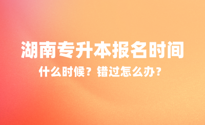 2025年湖南專升本報名時間什么時候？錯過怎么辦？