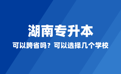 湖南專升本可以跨省嗎？可以選擇幾個學校？