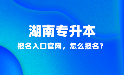 2025年湖南專升本報名入口官網(wǎng)，怎么報名？