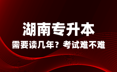 湖南專升本需要讀幾年？考試難不難？