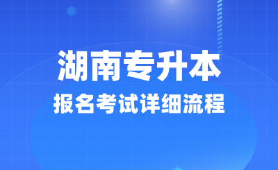 湖南專升本報名考試詳細流程(25年考生必看)