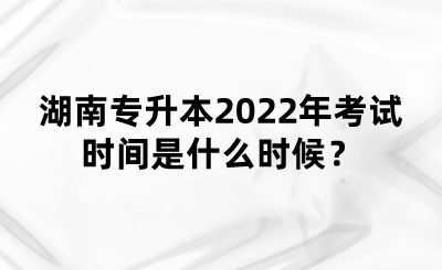 湖南專(zhuān)升本2022年考試時(shí)間是什么時(shí)候？(圖1)