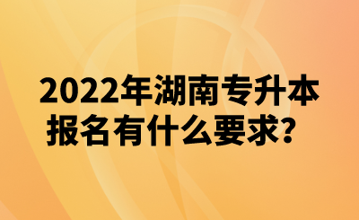 2022年湖南專升本報名有什么要求？(圖1)