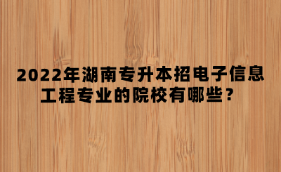 2022年湖南專升本招電子信息工程專業(yè)的院校有哪些？(圖1)