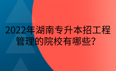 2022年湖南專(zhuān)升本招工程管理的院校有哪些？(圖1)