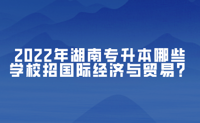 2022年湖南專升本哪些學(xué)校招國(guó)際經(jīng)濟(jì)與貿(mào)易？(圖1)