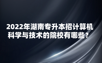 2022年湖南專升本招計算機(jī)科學(xué)與技術(shù)的院校有哪些？(圖1)