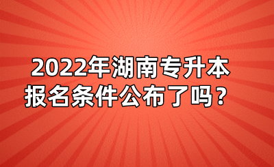 2022年湖南專升本報名條件公布了嗎？(圖1)