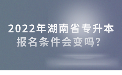 2022年湖南省專升本報名條件會變嗎？(圖1)