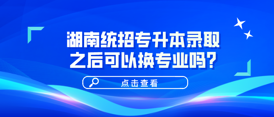 湖南統(tǒng)招專升本錄取之后可以換專業(yè)嗎？(圖1)