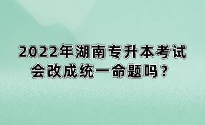 2022年湖南專升本考試會改成統(tǒng)一命題嗎？(圖1)