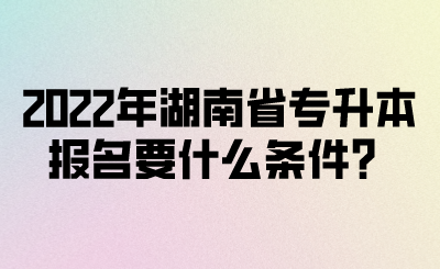 2022年湖南省專升本報名要什么條件？(圖1)