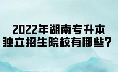 2022年湖南專升本獨立招生院校有哪些？(圖1)