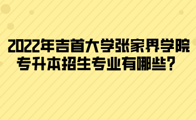 2022年吉首大學(xué)張家界學(xué)院專升本招生專業(yè)有哪些？(圖1)