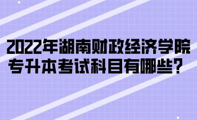 2022年湖南財(cái)政經(jīng)濟(jì)學(xué)院專升本考試科目有哪些？(圖1)