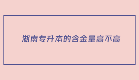 湖南專升本的含金量高不高