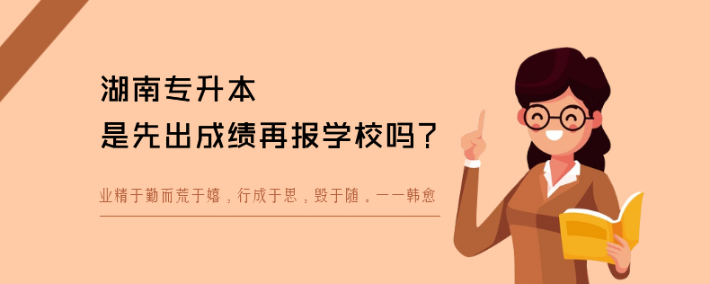 湖南專升本是先出成績?cè)賵?bào)學(xué)校嗎