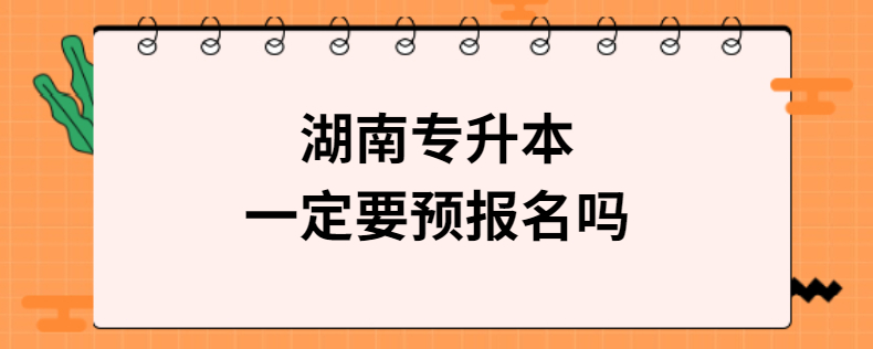 湖南專升本一定要預報名嗎