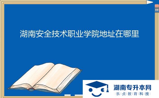 湖南安全技術職業(yè)學院地址在哪里