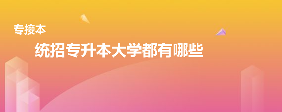 統(tǒng)招專升本大學都有哪些(圖1)