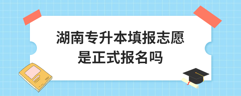 湖南專升本填報志愿是正式報名嗎