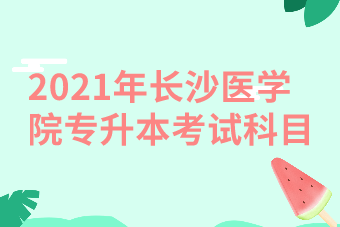 2021年長(zhǎng)沙醫(yī)學(xué)院專(zhuān)升本考試科目