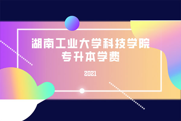 2021湖南工業(yè)大學(xué)科技學(xué)院專升本學(xué)費是多少？