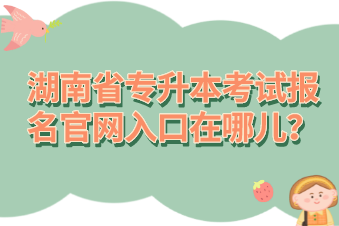 湖南省專升本考試報(bào)名官網(wǎng)入口在哪兒？