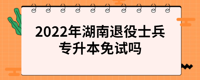 2022年湖南退役士兵專升本免試嗎