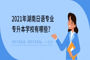 2021年湖南日語專業(yè)專升本學(xué)校有哪些