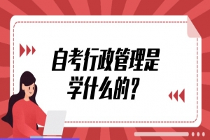 自考本科:自考行政管理是學(xué)什么的?