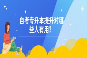 自考本科:自考專(zhuān)升本提升對(duì)哪些人有用?