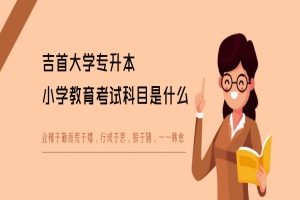 吉首大學(xué)專升本小學(xué)教育考試科目是什么