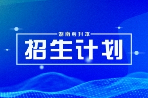 2024年湖南專升本多所院校招生計(jì)劃調(diào)整，部分專業(yè)將擴(kuò)招！