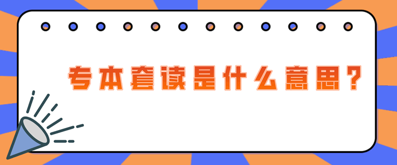 常見(jiàn)問(wèn)題：專(zhuān)本套讀是什么意思?(圖1)