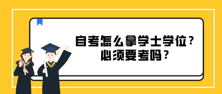 常見問題：自考怎么拿學(xué)士學(xué)位？必須要考嗎？(圖1)