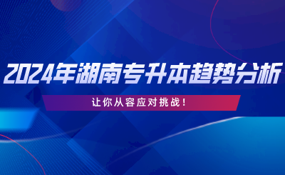 2024年湖南專升本趨勢(shì)分析，讓你從容應(yīng)對(duì)挑戰(zhàn).png