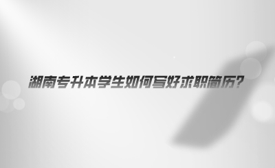 湖南專升本學生如何寫好求職簡歷.png
