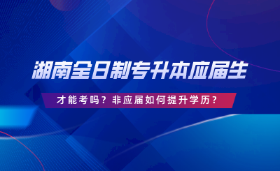 湖南全日制專升本要應(yīng)屆生才能考嗎？非應(yīng)屆如何提升學(xué)歷.png