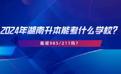 2024年湖南專升本可以考什么學(xué)校？能報985211嗎.png