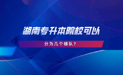 湖南專升本院?？梢苑譃閹讉€(gè)梯隊(duì).png