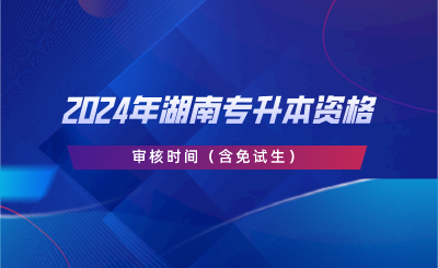 2024年湖南專升本資格審核時間（含免試生）.png