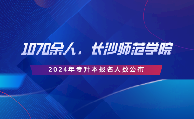 1070余人，長沙師范學(xué)院2024年專升本報名人數(shù)公布.png