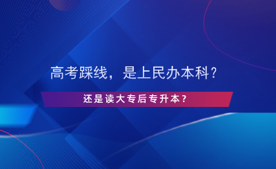 高考踩線，是上民辦本科還是讀大專后專升本？.png