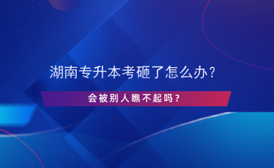 湖南專升本考砸了怎么辦？會(huì)被別人瞧不起嗎？.png