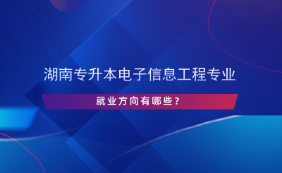 湖南專升本電子信息工程專業(yè)就業(yè)方向有哪些？.png