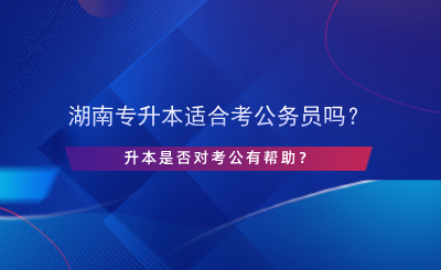 湖南專升本適合考公務員嗎？升本是否對考公有幫助？.png