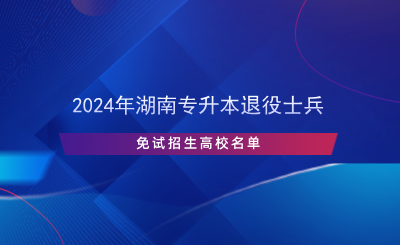 2024年湖南專升本退役士兵免試招生高校名單.png