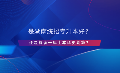 是湖南統(tǒng)招專升本好？還是復(fù)讀一年上本科更劃算？.png